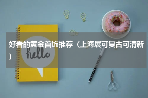 好看的黄金首饰推荐（上海展可复古可清新）