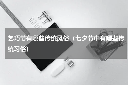 乞巧节有哪些传统风俗（七夕节中有哪些传统习俗）