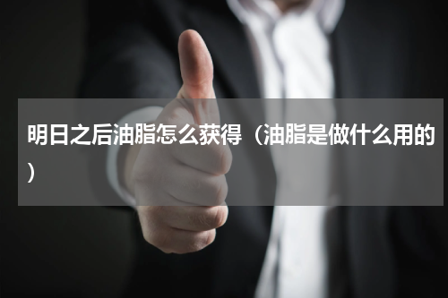 明日之后油脂怎么获得（油脂是做什么用的）