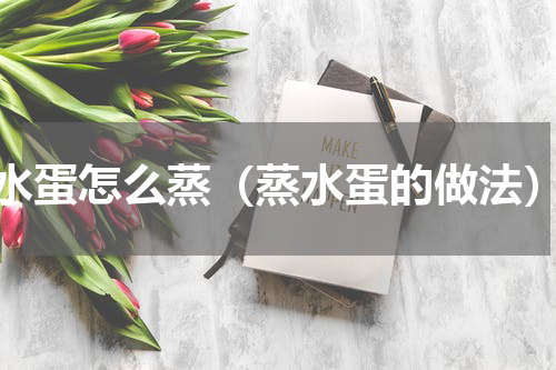 水蛋怎么蒸（蒸水蛋的做法）