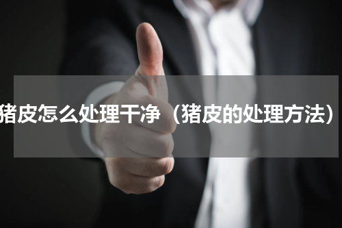 猪皮怎么处理干净（猪皮的处理方法）