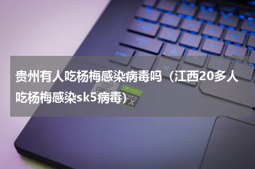 贵州有人吃杨梅感染病毒吗（江西20多人吃杨梅感染sk5病毒）