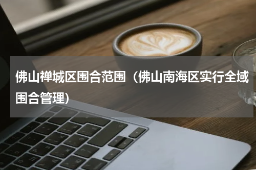 佛山禅城区围合范围（佛山南海区实行全域围合管理）