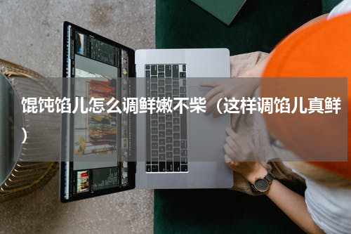 馄饨馅儿怎么调鲜嫩不柴（这样调馅儿真鲜）