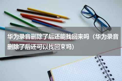 华为录音删除了后还能找回来吗（华为录音删除了后还可以找回来吗）