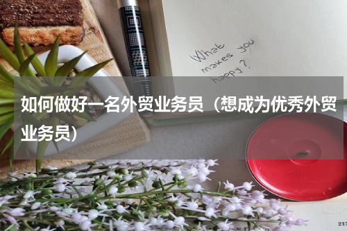 如何做好一名外贸业务员（想成为优秀外贸业务员）