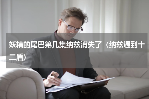 妖精的尾巴第几集纳兹消失了（纳兹遇到十二盾）