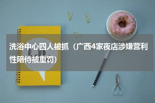 洗浴中心四人被抓（广西4家夜店涉嫌营利性陪侍被重罚）