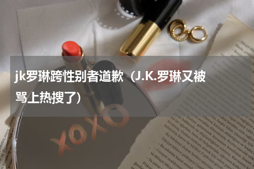 jk罗琳跨性别者道歉（J.K.罗琳又被骂上热搜了）