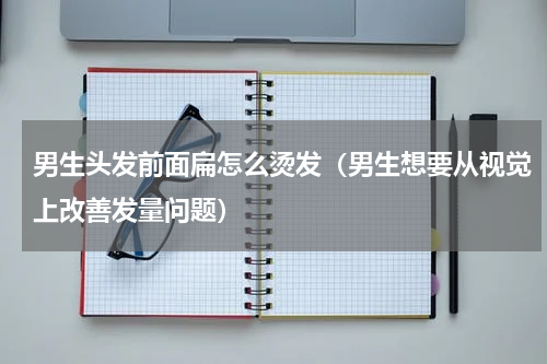男生头发前面扁怎么烫发（男生想要从视觉上改善发量问题）