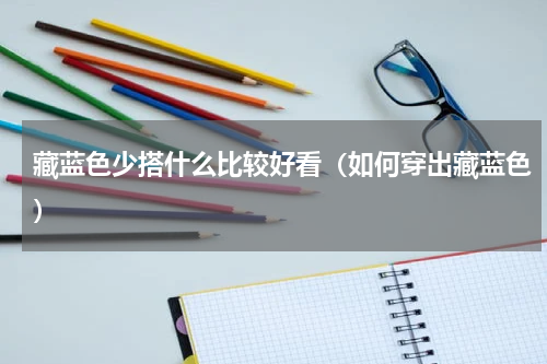 藏蓝色少搭什么比较好看（如何穿出藏蓝色）