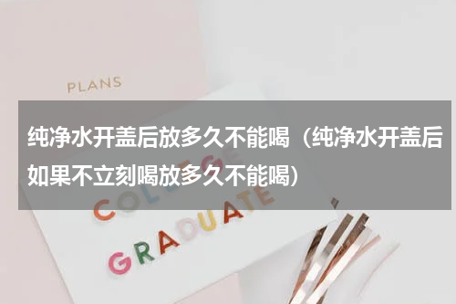 纯净水开盖后放多久不能喝（纯净水开盖后如果不立刻喝放多久不能喝）