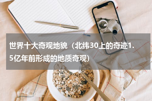 世界十大奇观地貌（北纬30上的奇迹1.5亿年前形成的地质奇观）