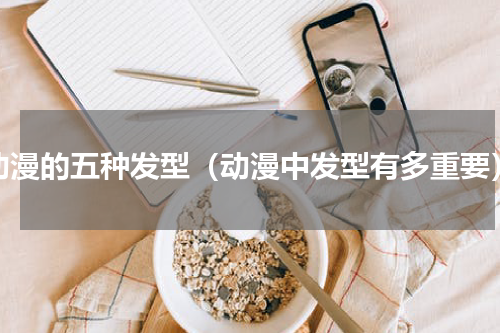 动漫的五种发型（动漫中发型有多重要）