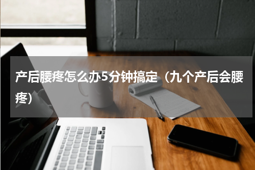 产后腰疼怎么办5分钟搞定（九个产后会腰疼）