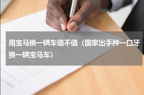 用宝马换一辆车值不值（国家出手种一口牙换一辆宝马车）