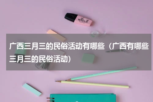 广西三月三的民俗活动有哪些（广西有哪些三月三的民俗活动）