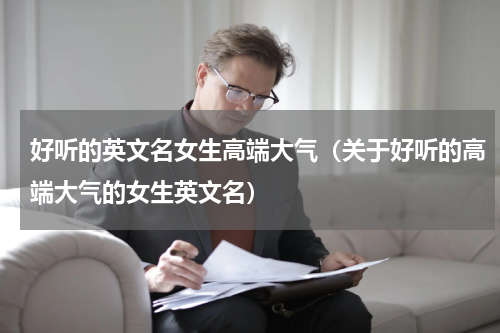 好听的英文名女生高端大气（关于好听的高端大气的女生英文名）
