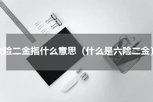 六险二金指什么意思（什么是六险二金）