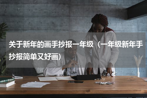 关于新年的画手抄报一年级（一年级新年手抄报简单又好画）