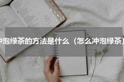 冲泡绿茶的方法是什么（怎么冲泡绿茶）