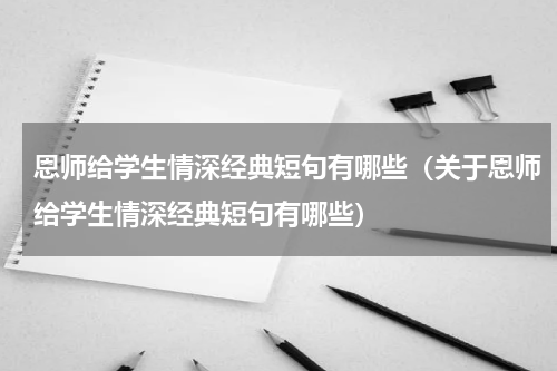 恩师给学生情深经典短句有哪些（关于恩师给学生情深经典短句有哪些）