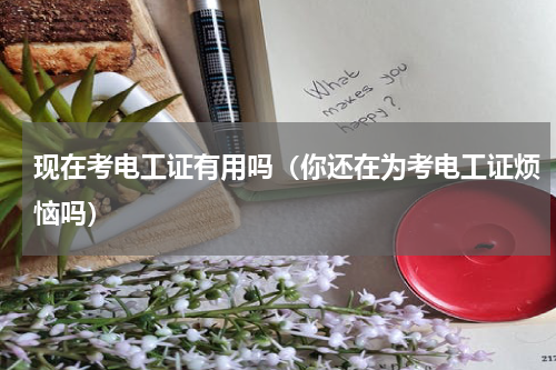 现在考电工证有用吗（你还在为考电工证烦恼吗）