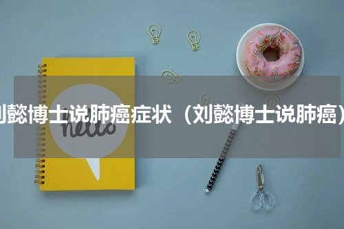 刘懿博士说肺癌症状（刘懿博士说肺癌）