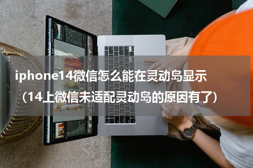 iphone14微信怎么能在灵动岛显示（14上微信未适配灵动岛的原因有了）
