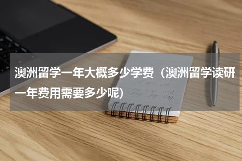 澳洲留学一年大概多少学费（澳洲留学读研一年费用需要多少呢）
