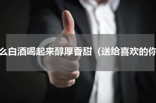 什么白酒喝起来醇厚香甜（送给喜欢的你）