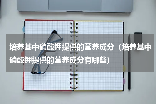 培养基中硝酸钾提供的营养成分（培养基中硝酸钾提供的营养成分有哪些）