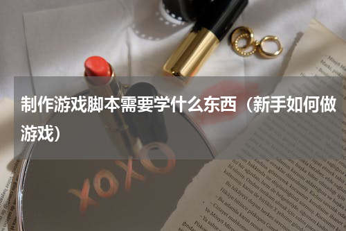 制作游戏脚本需要学什么东西（新手如何做游戏）