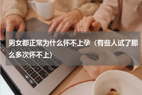 男女都正常为什么怀不上孕（有些人试了那么多次怀不上）