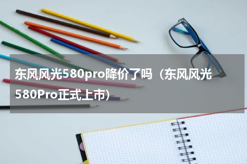 东风风光580pro降价了吗（东风风光580Pro正式上市）