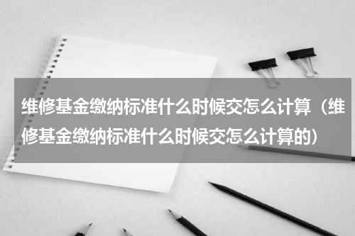 维修基金缴纳标准什么时候交怎么计算（维修基金缴纳标准什么时候交怎么计算的）