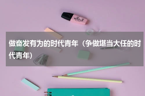 做奋发有为的时代青年（争做堪当大任的时代青年）