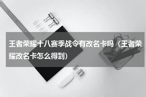 王者荣耀十八赛季战令有改名卡吗（王者荣耀改名卡怎么得到）