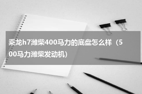 乘龙h7潍柴400马力的底盘怎么样（500马力潍柴发动机）