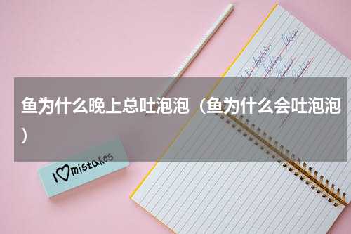 鱼为什么晚上总吐泡泡（鱼为什么会吐泡泡）