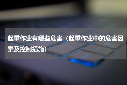 起重作业有哪些危害（起重作业中的危害因素及控制措施）