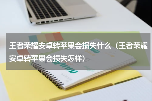 王者荣耀安卓转苹果会损失什么（王者荣耀安卓转苹果会损失怎样）