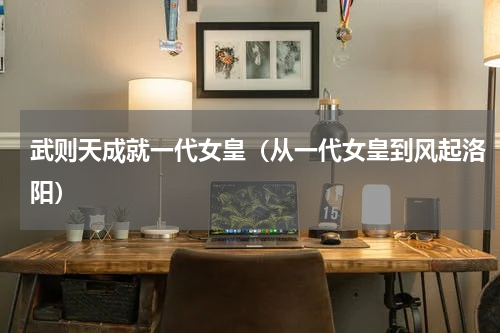 武则天成就一代女皇（从一代女皇到风起洛阳）