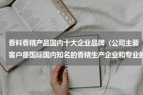 香料香精产品国内十大企业品牌（公司主要客户是国际国内知名的香精生产企业和专业的香料贸易商）