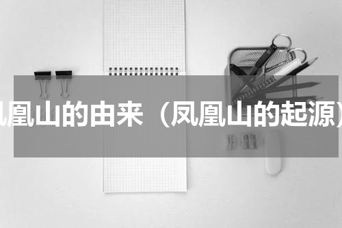 凤凰山的由来（凤凰山的起源）