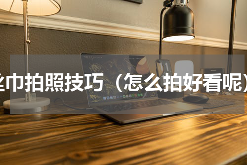 丝巾拍照技巧（怎么拍好看呢）