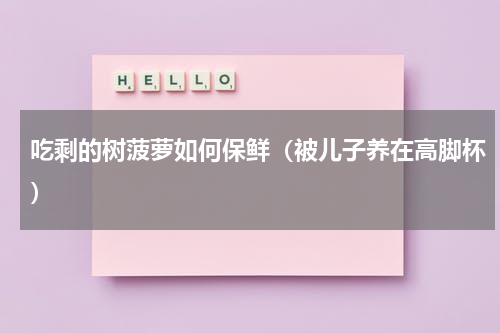 吃剩的树菠萝如何保鲜（被儿子养在高脚杯）