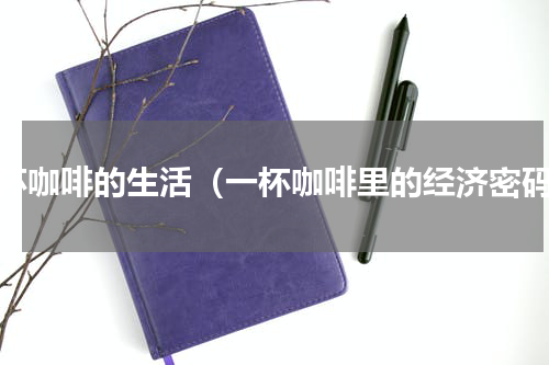 一杯咖啡的生活（一杯咖啡里的经济密码）