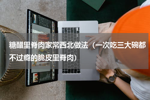 糖醋里脊肉家常西北做法（一次吃三大碗都不过瘾的脆皮里脊肉）