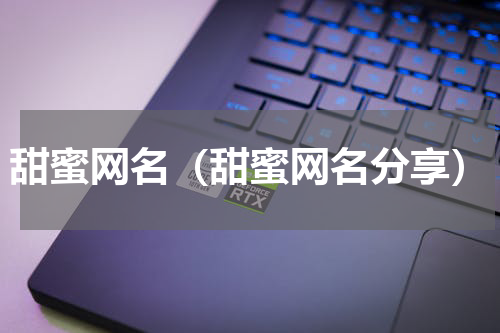 甜蜜网名（甜蜜网名分享）